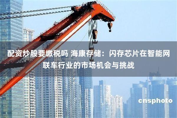 配资炒股要缴税吗 海康存储：闪存芯片在智能网联车行业的市场机会与挑战