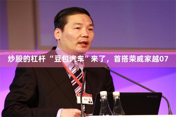 炒股的杠杆 “豆包汽车”来了，首搭荣威家越07