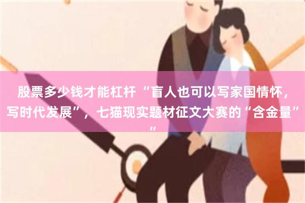 股票多少钱才能杠杆 “盲人也可以写家国情怀，写时代发展”，七猫现实题材征文大赛的“含金量”