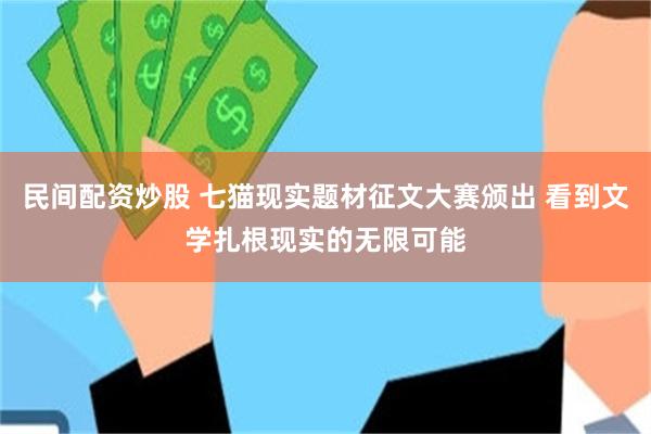民间配资炒股 七猫现实题材征文大赛颁出 看到文学扎根现实的无限可能
