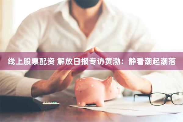 线上股票配资 解放日报专访黄渤：静看潮起潮落
