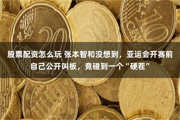 股票配资怎么玩 张本智和没想到，亚运会开赛前自己公开叫板，竟碰到一个“硬茬”