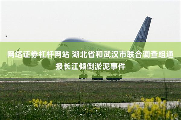 网络证劵杠杆网站 湖北省和武汉市联合调查组通报长江倾倒淤泥事件