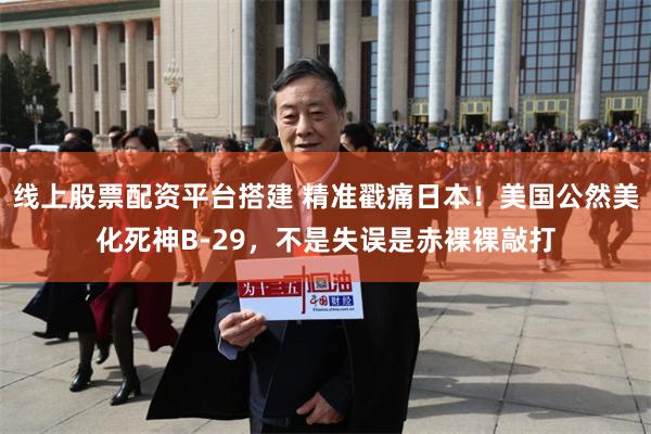 线上股票配资平台搭建 精准戳痛日本！美国公然美化死神B-29，不是失误是赤裸裸敲打