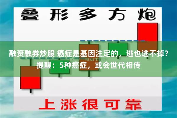 融资融券炒股 癌症是基因注定的，逃也逃不掉？提醒：5种癌症，或会世代相传