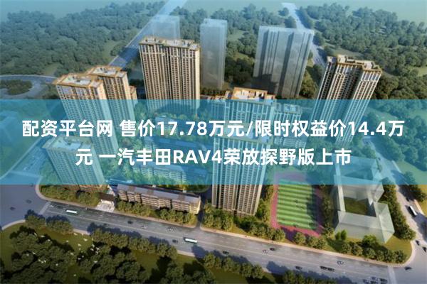配资平台网 售价17.78万元/限时权益价14.4万元 一汽丰田RAV4荣放探野版上市