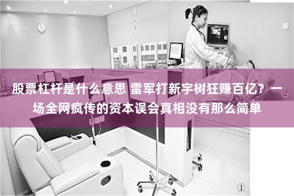 股票杠杆是什么意思 雷军打新宇树狂赚百亿？一场全网疯传的资本误会真相没有那么简单