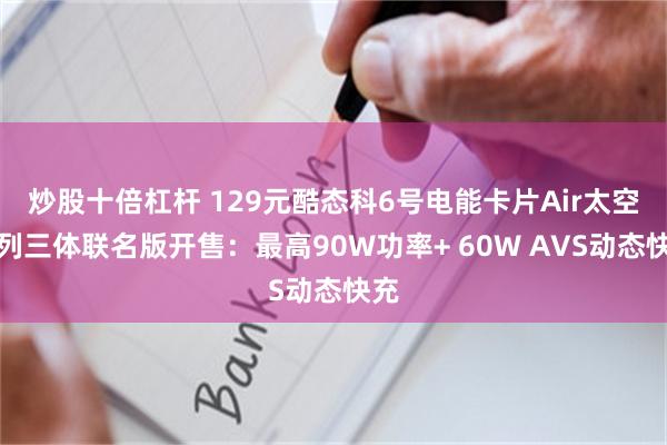 炒股十倍杠杆 129元酷态科6号电能卡片Air太空系列三体联名版开售：最高90W功率+ 60W AVS动态快充