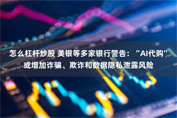 怎么杠杆炒股 美银等多家银行警告：“AI代购”或增加诈骗、欺诈和数据隐私泄露风险