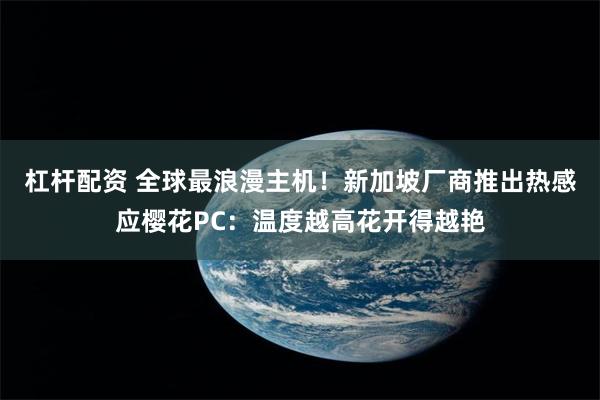 杠杆配资 全球最浪漫主机！新加坡厂商推出热感应樱花PC：温度越高花开得越艳