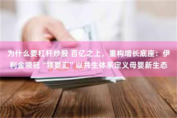 为什么要杠杆炒股 百亿之上，重构增长底座：伊利金领冠“领婴汇”以共生体系定义母婴新生态