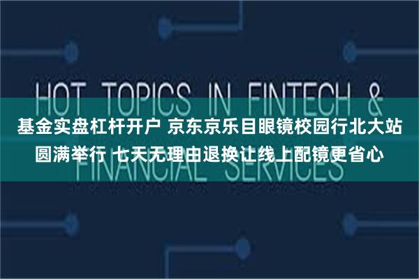 基金实盘杠杆开户 京东京乐目眼镜校园行北大站圆满举行 七天无理由退换让线上配镜更省心