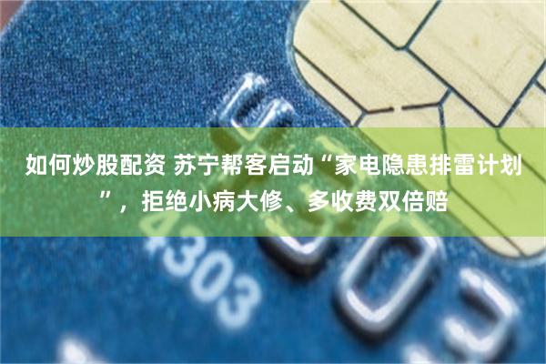 如何炒股配资 苏宁帮客启动“家电隐患排雷计划”，拒绝小病大修、多收费双倍赔