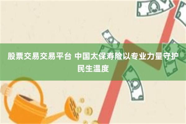 股票交易交易平台 中国太保寿险以专业力量守护民生温度