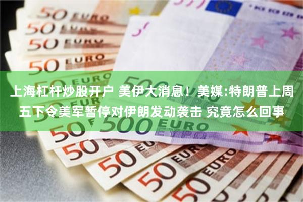 上海杠杆炒股开户 美伊大消息！美媒:特朗普上周五下令美军暂停对伊朗发动袭击 究竟怎么回事