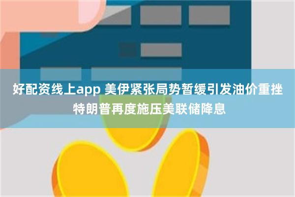 好配资线上app 美伊紧张局势暂缓引发油价重挫 特朗普再度施压美联储降息