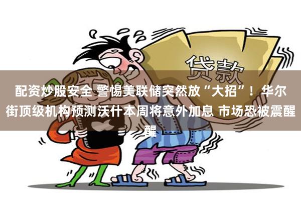 配资炒股安全 警惕美联储突然放“大招”!华尔街顶级机构预测沃什本周将意外加息 市场恐被震醒