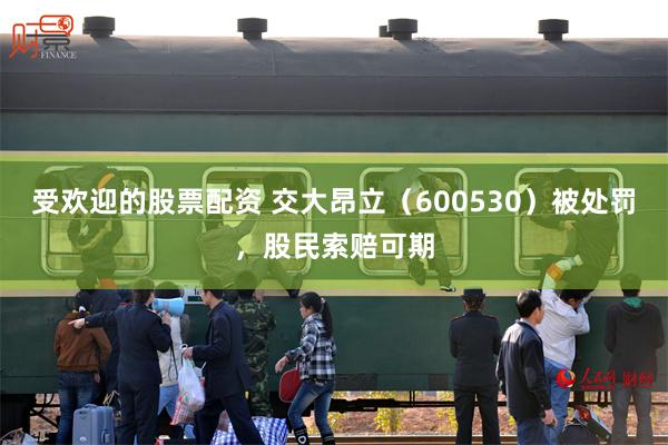 受欢迎的股票配资 交大昂立(600530)被处罚,股民索赔可期