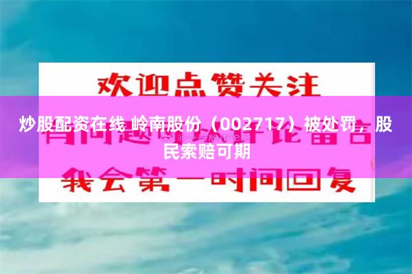 炒股配资在线 岭南股份（002717）被处罚，股民索赔可期