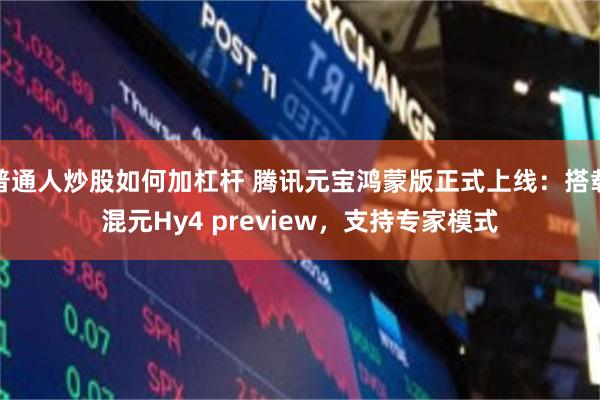 普通人炒股如何加杠杆 腾讯元宝鸿蒙版正式上线：搭载混元Hy4 preview，支持专家模式