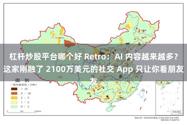 杠杆炒股平台哪个好 Retro：AI 内容越来越多？这家刚融了 2100万美元的社交 App 只让你看朋友