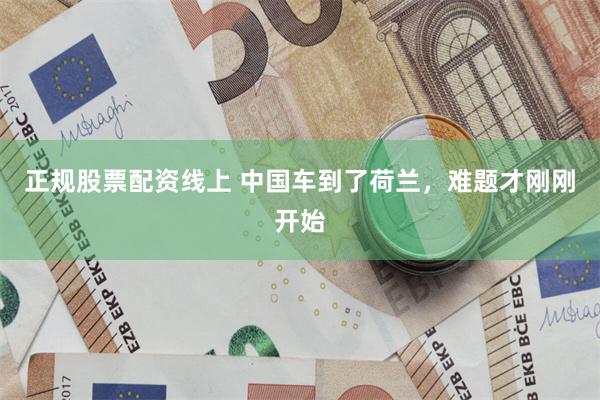 正规股票配资线上 中国车到了荷兰，难题才刚刚开始