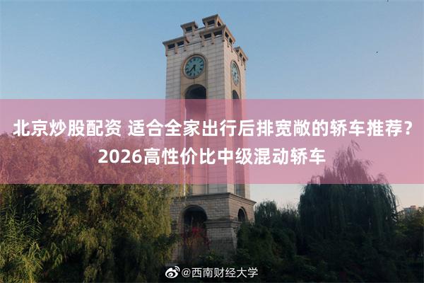 北京炒股配资 适合全家出行后排宽敞的轿车推荐？2026高性价比中级混动轿车