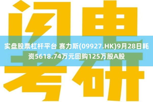 实盘股票杠杆平台 赛力斯(09927.HK)9月28日耗资5618.74万元回购125万股A股