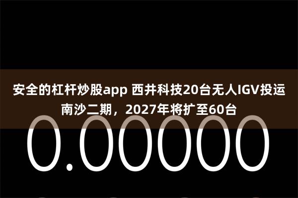 安全的杠杆炒股app 西井科技20台无人IGV投运南沙二期，2027年将扩至60台