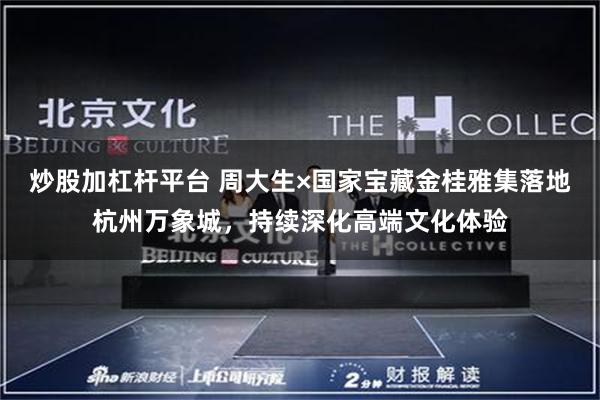 炒股加杠杆平台 周大生×国家宝藏金桂雅集落地杭州万象城，持续深化高端文化体验