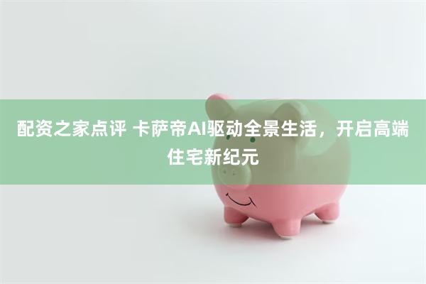 配资之家点评 卡萨帝AI驱动全景生活，开启高端住宅新纪元