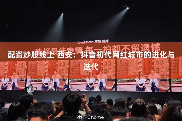 配资炒股线上 西安:抖音初代网红城市的进化与迭代