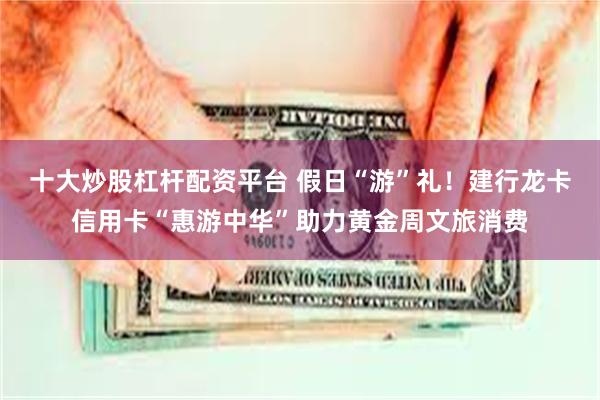 十大炒股杠杆配资平台 假日“游”礼！建行龙卡信用卡“惠游中华”助力黄金周文旅消费