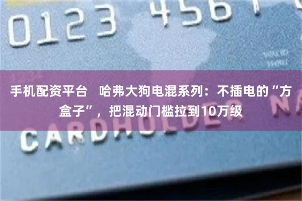 手机配资平台   哈弗大狗电混系列：不插电的“方盒子”，把混动门槛拉到10万级