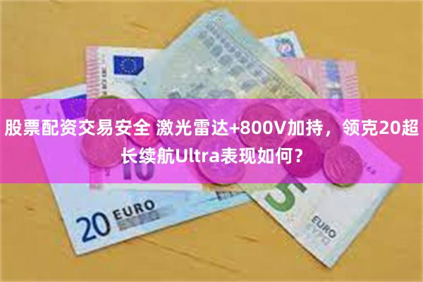 股票配资交易安全 激光雷达+800V加持,领克20超长续航Ultra表现如何?