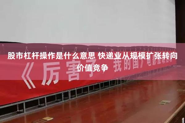 股市杠杆操作是什么意思 快递业从规模扩张转向价值竞争