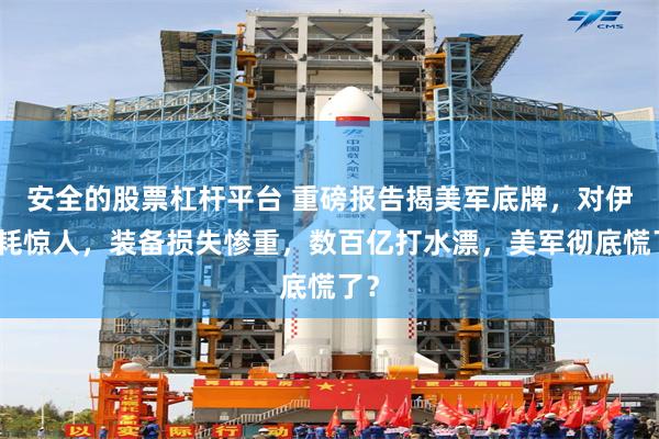 安全的股票杠杆平台 重磅报告揭美军底牌，对伊消耗惊人，装备损失惨重，数百亿打水漂，美军彻底慌了？
