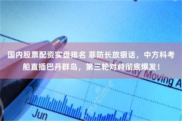 国内股票配资实盘排名 菲防长放狠话，中方科考船直插巴丹群岛，第三轮对峙彻底爆发！