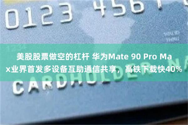 美股股票做空的杠杆 华为Mate 90 Pro Max业界首发多设备互助通信共享,高铁下载快40%