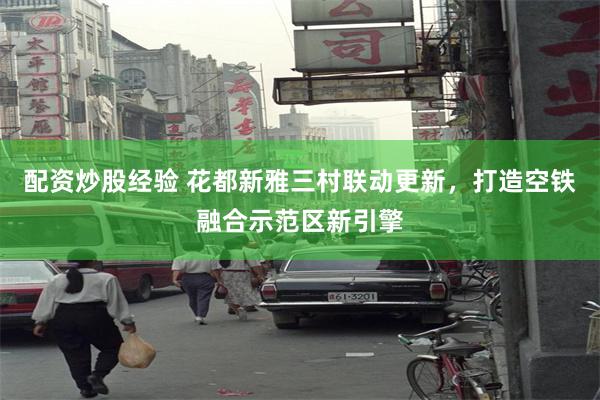 配资炒股经验 花都新雅三村联动更新，打造空铁融合示范区新引擎