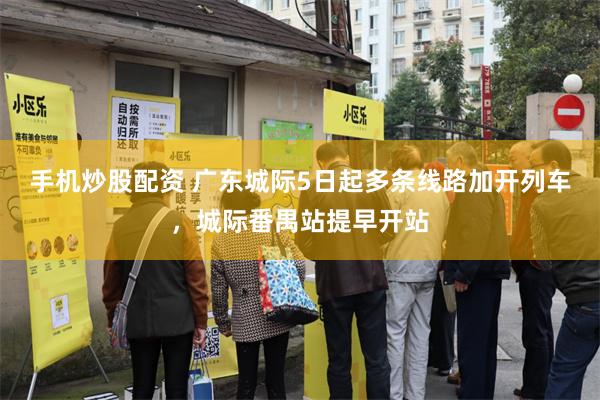 手机炒股配资 广东城际5日起多条线路加开列车，城际番禺站提早开站