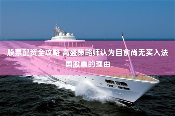 股票配资全攻略 高盛策略师认为目前尚无买入法国股票的理由