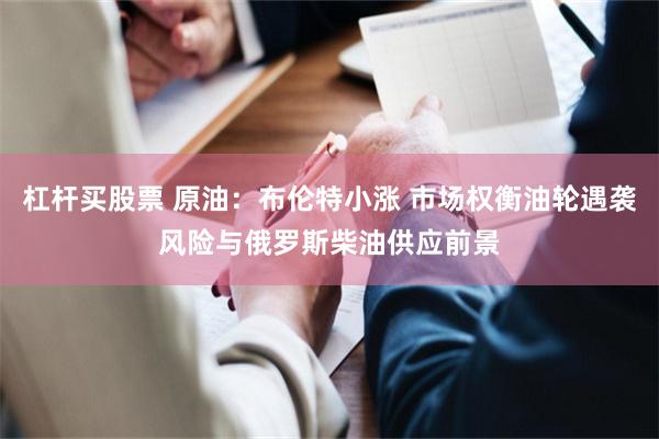 杠杆买股票 原油:布伦特小涨 市场权衡油轮遇袭风险与俄罗斯柴油供应前景