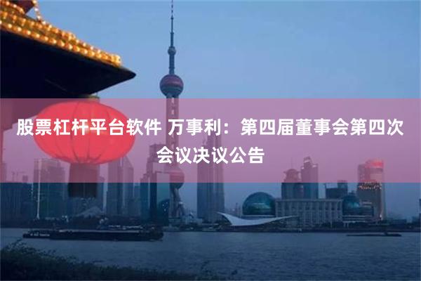 股票杠杆平台软件 万事利：第四届董事会第四次会议决议公告