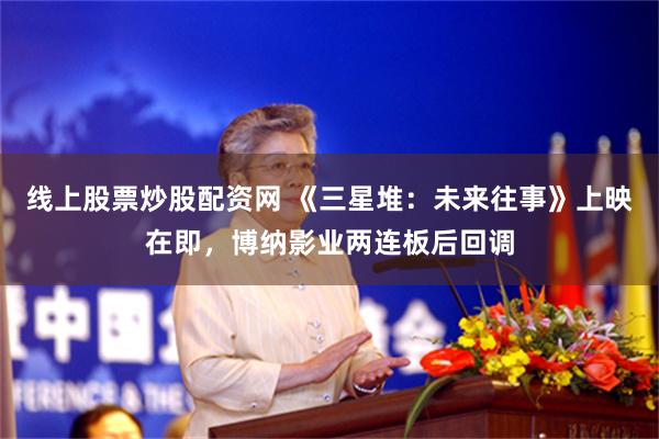 线上股票炒股配资网 《三星堆：未来往事》上映在即，博纳影业两连板后回调