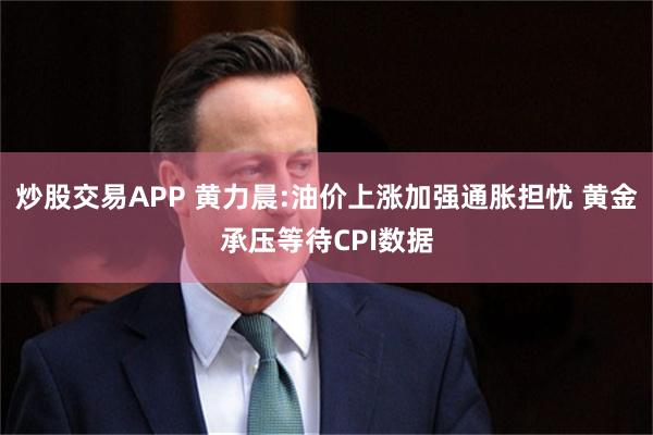 炒股交易APP 黄力晨:油价上涨加强通胀担忧 黄金承压等待CPI数据