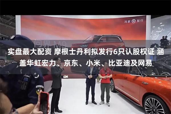实盘最大配资 摩根士丹利拟发行6只认股权证 涵盖华虹宏力、京东、小米、比亚迪及网易