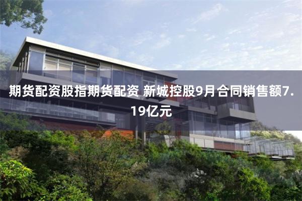 期货配资股指期货配资 新城控股9月合同销售额7.19亿元