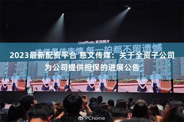 2023最新配资平台 慈文传媒：关于全资子公司为公司提供担保的进展公告
