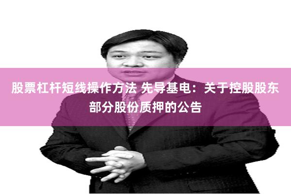 股票杠杆短线操作方法 先导基电：关于控股股东部分股份质押的公告